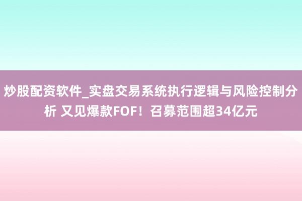 炒股配资软件_实盘交易系统执行逻辑与风险控制分析 又见爆款FOF！召募范围超34亿元