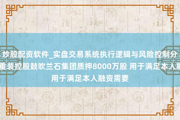 炒股配资软件_实盘交易系统执行逻辑与风险控制分析 兰石重装控股鼓吹兰石集团质押8000万股 用于满足本人融资需要