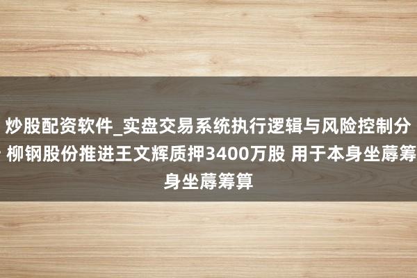 炒股配资软件_实盘交易系统执行逻辑与风险控制分析 柳钢股份推进王文辉质押3400万股 用于本身坐蓐筹算