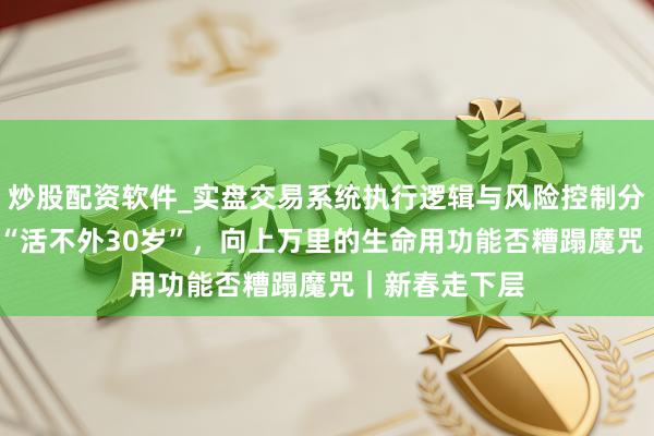 炒股配资软件_实盘交易系统执行逻辑与风险控制分析 13岁被判“活不外30岁”，向上万里的生命用功能否糟蹋魔咒｜新春走下层