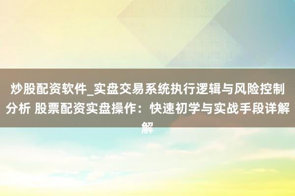 炒股配资软件_实盘交易系统执行逻辑与风险控制分析 股票配资实盘操作：快速初学与实战手段详解