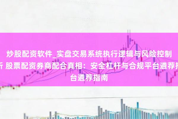 炒股配资软件_实盘交易系统执行逻辑与风险控制分析 股票配资券商配合真相：安全杠杆与合规平台遴荐指南