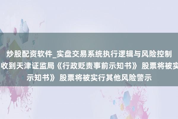 炒股配资软件_实盘交易系统执行逻辑与风险控制分析 海泰发展：收到天津证监局《行政贬责事前示知书》 股票将被实行其他风险警示