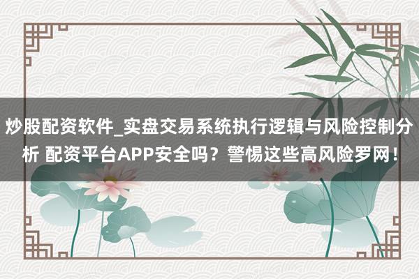 炒股配资软件_实盘交易系统执行逻辑与风险控制分析 配资平台APP安全吗？警惕这些高风险罗网！