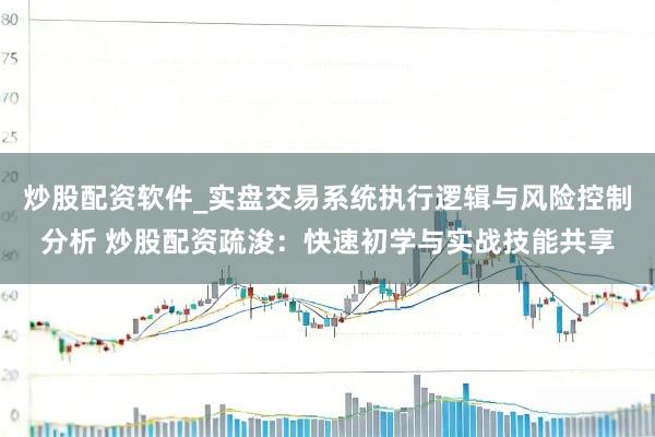 炒股配资软件_实盘交易系统执行逻辑与风险控制分析 炒股配资疏浚：快速初学与实战技能共享