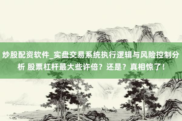 炒股配资软件_实盘交易系统执行逻辑与风险控制分析 股票杠杆最大些许倍？还是？真相惊了！
