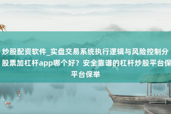 炒股配资软件_实盘交易系统执行逻辑与风险控制分析 股票加杠杆app哪个好？安全靠谱的杠杆炒股平台保举