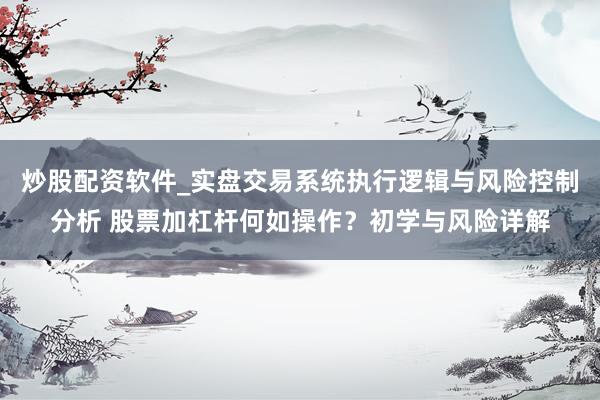 炒股配资软件_实盘交易系统执行逻辑与风险控制分析 股票加杠杆何如操作？初学与风险详解