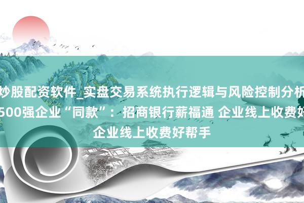 炒股配资软件_实盘交易系统执行逻辑与风险控制分析 Get 500强企业“同款”：招商银行薪福通 企业线上收费好帮手