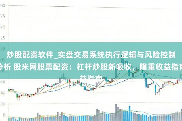 炒股配资软件_实盘交易系统执行逻辑与风险控制分析 股米网股票配资：杠杆炒股新吸收，隆重收益指南