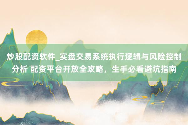 炒股配资软件_实盘交易系统执行逻辑与风险控制分析 配资平台开放全攻略，生手必看避坑指南