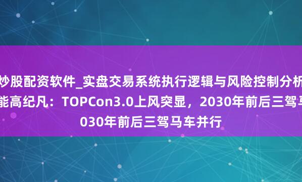 炒股配资软件_实盘交易系统执行逻辑与风险控制分析 天合光能高纪凡：TOPCon3.0上风突显，2030年前后三驾马车并行