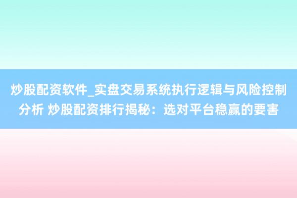 炒股配资软件_实盘交易系统执行逻辑与风险控制分析 炒股配资排行揭秘：选对平台稳赢的要害