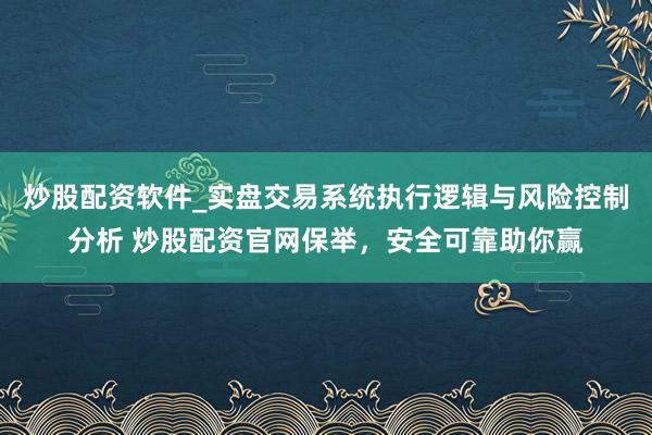 炒股配资软件_实盘交易系统执行逻辑与风险控制分析 炒股配资官网保举，安全可靠助你赢