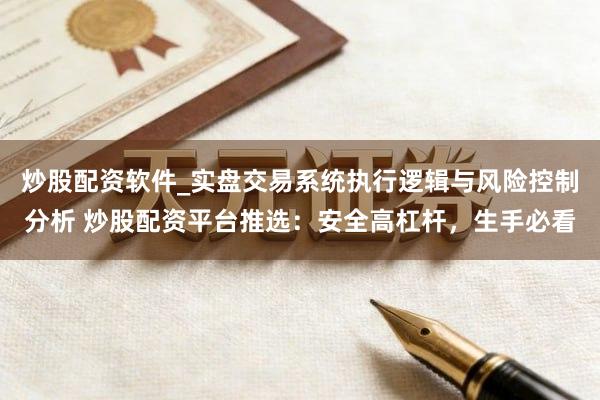 炒股配资软件_实盘交易系统执行逻辑与风险控制分析 炒股配资平台推选：安全高杠杆，生手必看