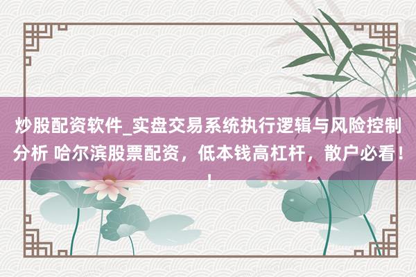 炒股配资软件_实盘交易系统执行逻辑与风险控制分析 哈尔滨股票配资，低本钱高杠杆，散户必看！