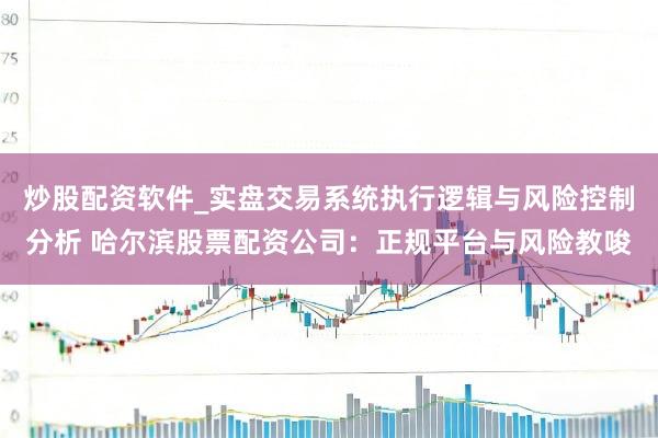 炒股配资软件_实盘交易系统执行逻辑与风险控制分析 哈尔滨股票配资公司：正规平台与风险教唆