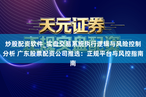 炒股配资软件_实盘交易系统执行逻辑与风险控制分析 广东股票配资公司推选：正规平台与风控指南