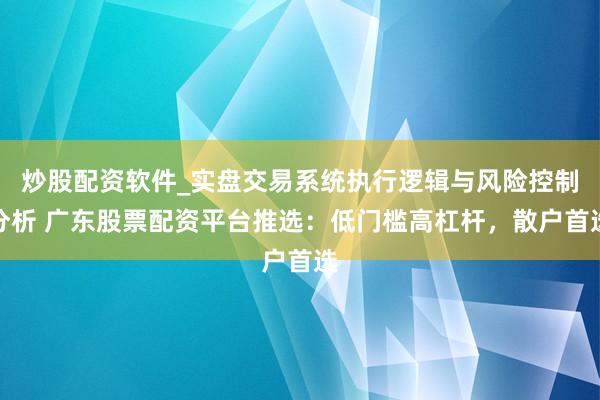 炒股配资软件_实盘交易系统执行逻辑与风险控制分析 广东股票配资平台推选：低门槛高杠杆，散户首选