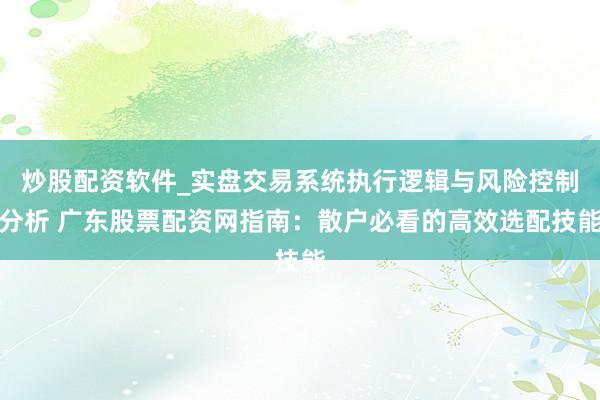 炒股配资软件_实盘交易系统执行逻辑与风险控制分析 广东股票配资网指南：散户必看的高效选配技能