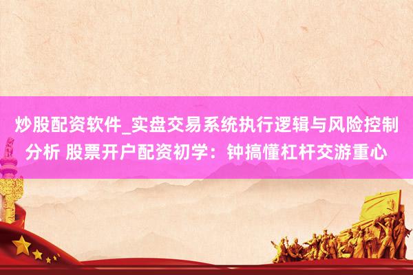 炒股配资软件_实盘交易系统执行逻辑与风险控制分析 股票开户配资初学：钟搞懂杠杆交游重心