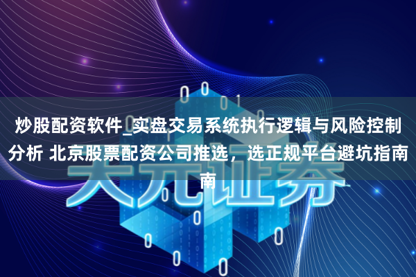 炒股配资软件_实盘交易系统执行逻辑与风险控制分析 北京股票配资公司推选，选正规平台避坑指南