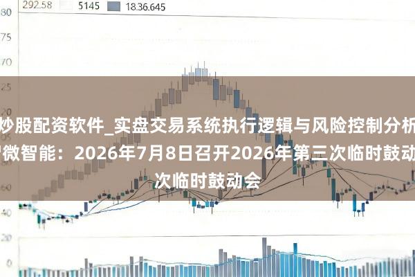 炒股配资软件_实盘交易系统执行逻辑与风险控制分析 智微智能：2026年7月8日召开2026年第三次临时鼓动会