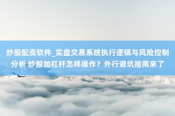 炒股配资软件_实盘交易系统执行逻辑与风险控制分析 炒股加杠杆怎样操作？外行避坑指南来了