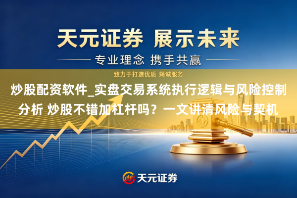 炒股配资软件_实盘交易系统执行逻辑与风险控制分析 炒股不错加杠杆吗？一文讲清风险与契机