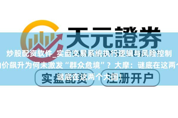 炒股配资软件_实盘交易系统执行逻辑与风险控制分析 油价飙升为何未激发“群众危境”？大摩：谜底在这两个大国！