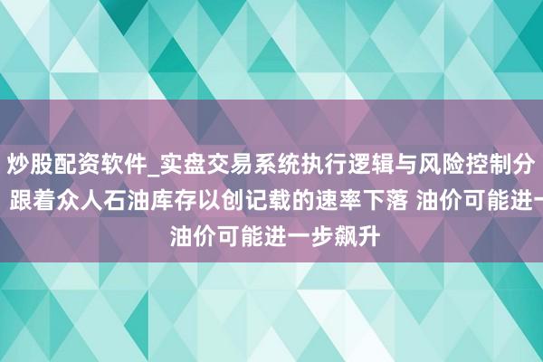 炒股配资软件_实盘交易系统执行逻辑与风险控制分析 IEA：跟着众人石油库存以创记载的速率下落 油价可能进一步飙升