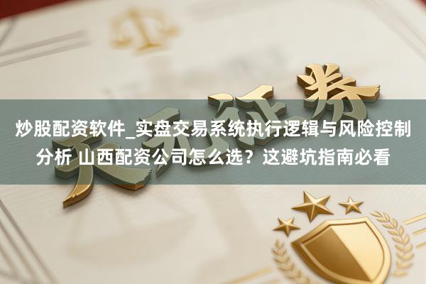 炒股配资软件_实盘交易系统执行逻辑与风险控制分析 山西配资公司怎么选？这避坑指南必看