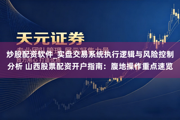 炒股配资软件_实盘交易系统执行逻辑与风险控制分析 山西股票配资开户指南：腹地操作重点速览