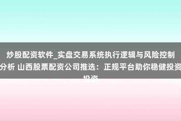 炒股配资软件_实盘交易系统执行逻辑与风险控制分析 山西股票配资公司推选：正规平台助你稳健投资
