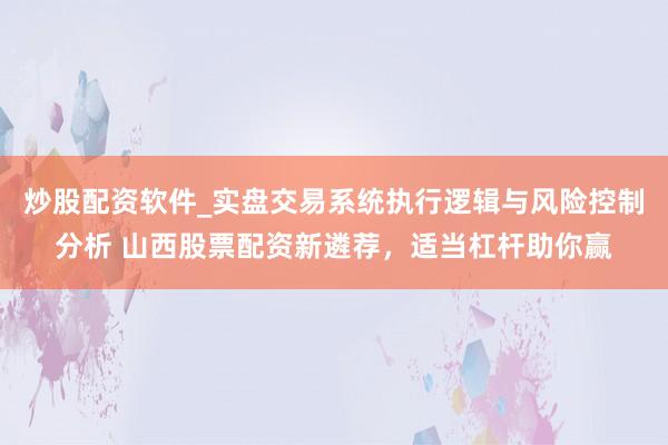 炒股配资软件_实盘交易系统执行逻辑与风险控制分析 山西股票配资新遴荐，适当杠杆助你赢