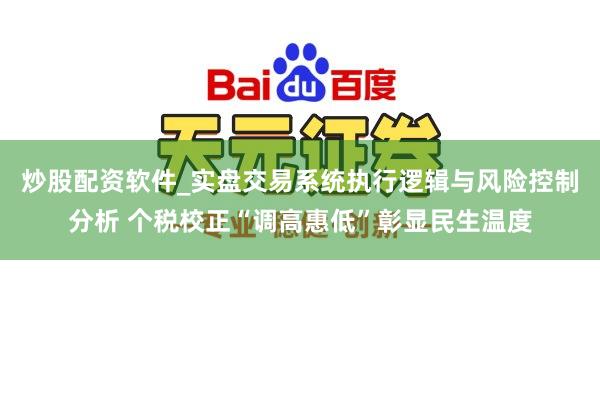 炒股配资软件_实盘交易系统执行逻辑与风险控制分析 个税校正“调高惠低”彰显民生温度