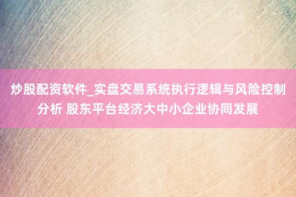 炒股配资软件_实盘交易系统执行逻辑与风险控制分析 股东平台经济大中小企业协同发展
