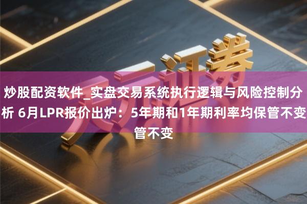 炒股配资软件_实盘交易系统执行逻辑与风险控制分析 6月LPR报价出炉：5年期和1年期利率均保管不变