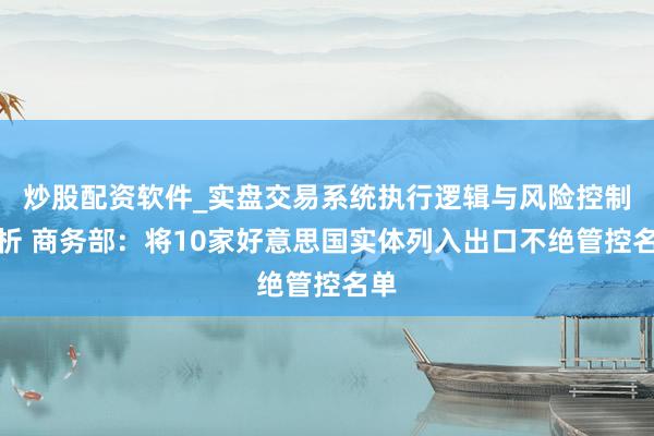 炒股配资软件_实盘交易系统执行逻辑与风险控制分析 商务部：将10家好意思国实体列入出口不绝管控名单