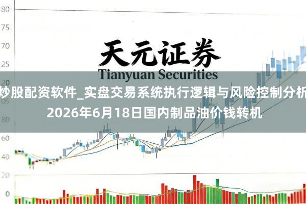 炒股配资软件_实盘交易系统执行逻辑与风险控制分析 2026年6月18日国内制品油价钱转机