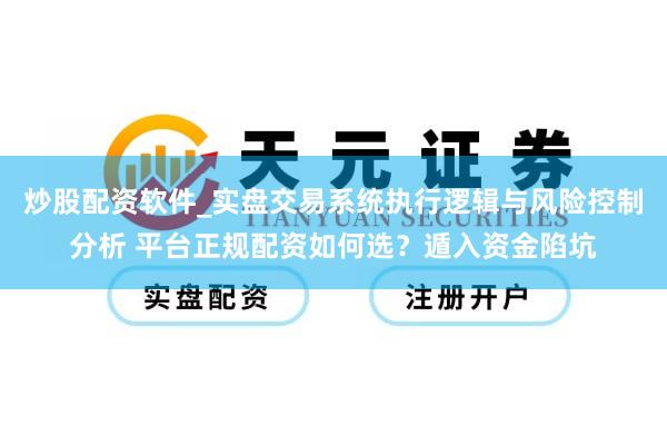 炒股配资软件_实盘交易系统执行逻辑与风险控制分析 平台正规配资如何选？遁入资金陷坑