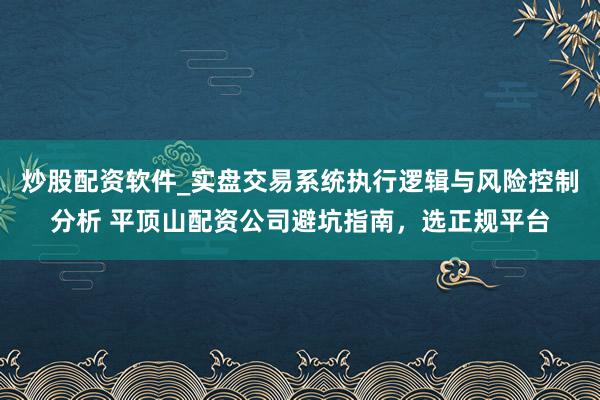炒股配资软件_实盘交易系统执行逻辑与风险控制分析 平顶山配资公司避坑指南，选正规平台