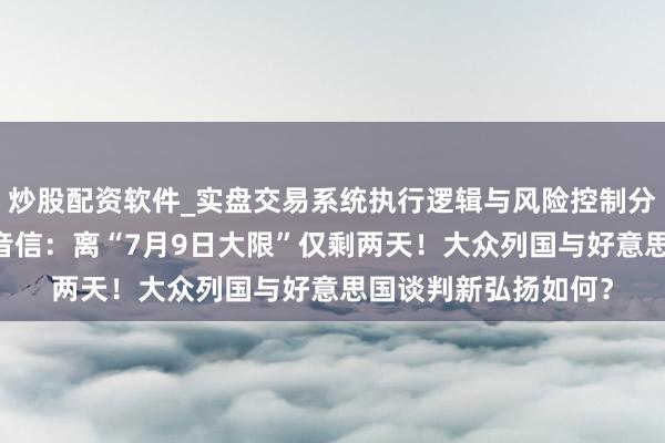 炒股配资软件_实盘交易系统执行逻辑与风险控制分析 特朗普关税最新音信：离“7月9日大限”仅剩两天！大众列国与好意思国谈判新弘扬如何？