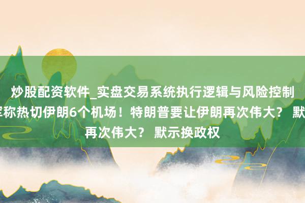 炒股配资软件_实盘交易系统执行逻辑与风险控制分析 以军称热切伊朗6个机场！特朗普要让伊朗再次伟大？ 默示换政权