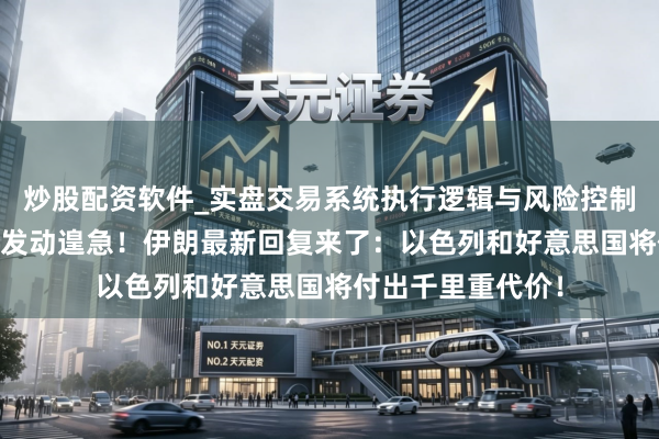 炒股配资软件_实盘交易系统执行逻辑与风险控制分析 以色列对伊发动遑急！伊朗最新回复来了：以色列和好意思国将付出千里重代价！