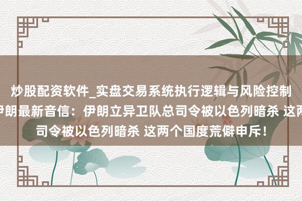 炒股配资软件_实盘交易系统执行逻辑与风险控制分析 以色列空袭伊朗最新音信：伊朗立异卫队总司令被以色列暗杀 这两个国度荒僻申斥！