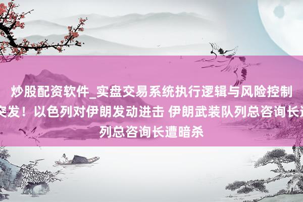 炒股配资软件_实盘交易系统执行逻辑与风险控制分析 突发！以色列对伊朗发动进击 伊朗武装队列总咨询长遭暗杀