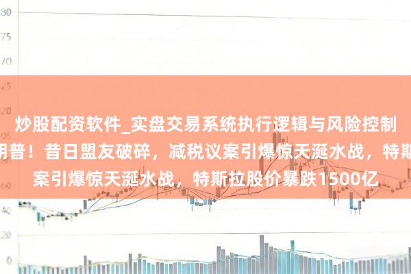 炒股配资软件_实盘交易系统执行逻辑与风险控制分析 马斯克怒怼特朗普！昔日盟友破碎，减税议案引爆惊天涎水战，特斯拉股价暴跌1500亿
