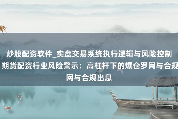 炒股配资软件_实盘交易系统执行逻辑与风险控制分析 期货配资行业风险警示：高杠杆下的爆仓罗网与合规出息