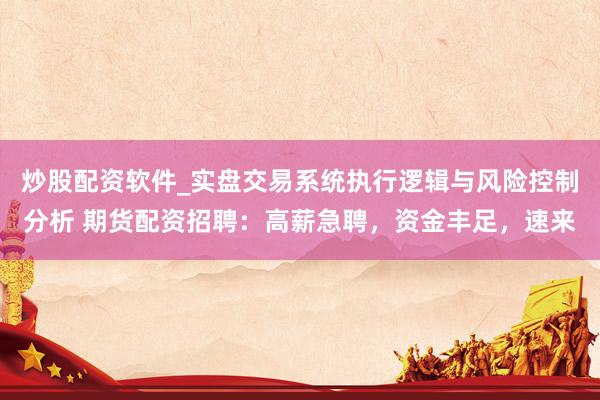 炒股配资软件_实盘交易系统执行逻辑与风险控制分析 期货配资招聘：高薪急聘，资金丰足，速来